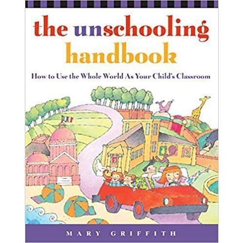 The Unschooling Handbook: How to Use the Whole World as Your Child's Classroom
